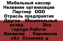 Мобильный кассир › Название организации ­ Партнер, ООО › Отрасль предприятия ­ Другое › Минимальный оклад ­ 40 000 - Все города Работа » Вакансии   . Кировская обл.,Сезенево д.